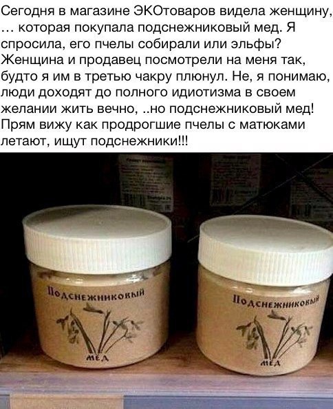Сегодня в магазине ЭКОтоваров видепа женщину которая покупала подснежниковыи мед Я спросила его пчелы собирали ипи эльфы Женщина и продавец посмотрели на меня так будто я им в третью чакру ппюнуп Не я понимаю пюди доходят до полного идиотизма в своем желании жить вечно но подснежниковыи мед Прям вижу как продрогшие пчепы матюками летают ищут подснежники пжмико