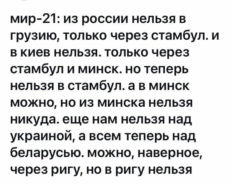 мир 21 из россии нельзя в грузию только через стамбул и в киев нельзя только через стамбул и минск но теперь нельзя в стамбул а в минск можно но из минска нельзя никуда еще нам нельзя над украиной а всем теперь над беларусью можно наверное через ригу но в ригу нельзя