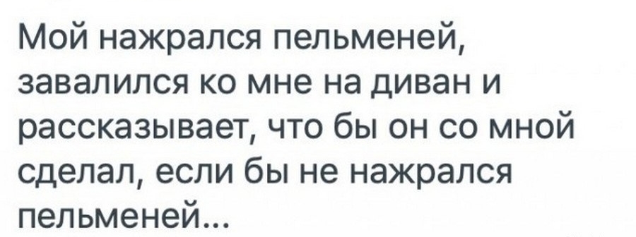 Мой нажрался пельменей завалился ко мне на диван и рассказывает что бы он со мной сделал если бы не нажрался пельменей