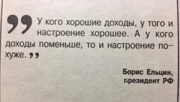 У кого хорошие доходы У того и настроение хорошее А у кого дОХОДЫ ПОМЭНЬШЗ ТО И настроение ПО хуже Борис Епщип президент РФ