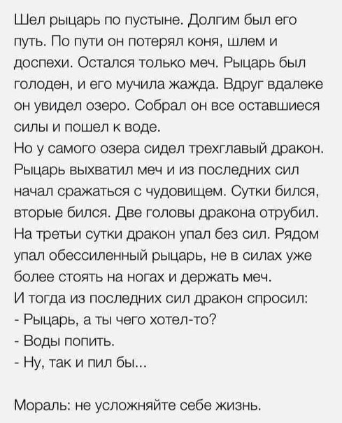 Шел рыцарь по пустыне долгим был его путь По пути он потерял коня шлем и доспехи Остался только меч Рыцарь был голоден и его мучила жажда Вдруг вдалеке он увидел озеро Собрал он все оставшиеся силы и пошел к воде Но у самого озера сидел трехглавый дракон Рыцарь ВЫХЕЗТИП меч И ИЗ последних СИП начал сражаться с чудовищем Сутки бился вторые бился Две головы дракона отрубил На третьи сутки дракон упа