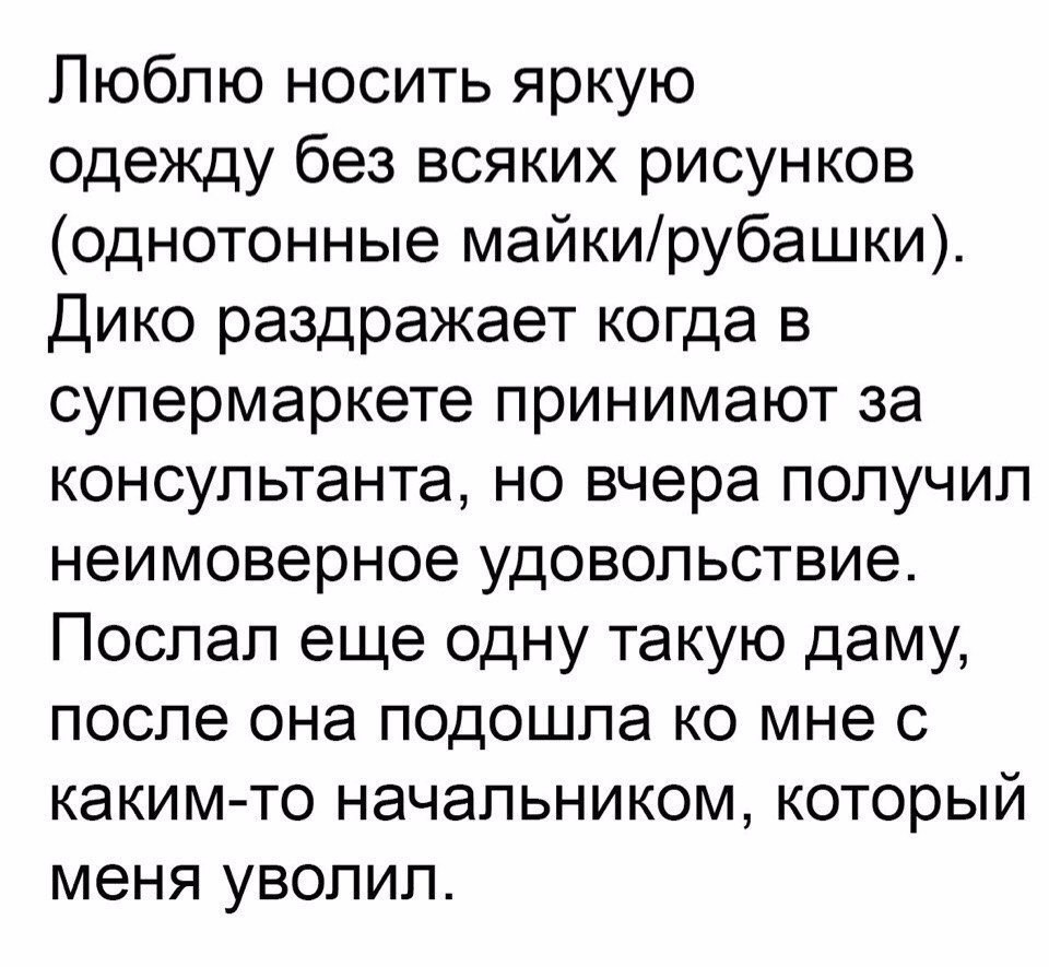 Люблю носить яркую одежду без всяких рисунков однотонные майкирубашки Дико раздражает когда в супермаркете принимают за консультанта но вчера получил неимоверное удовольствие Послал еще одну такую даму после она подошла ко мне с каким то начальником который меня уволил