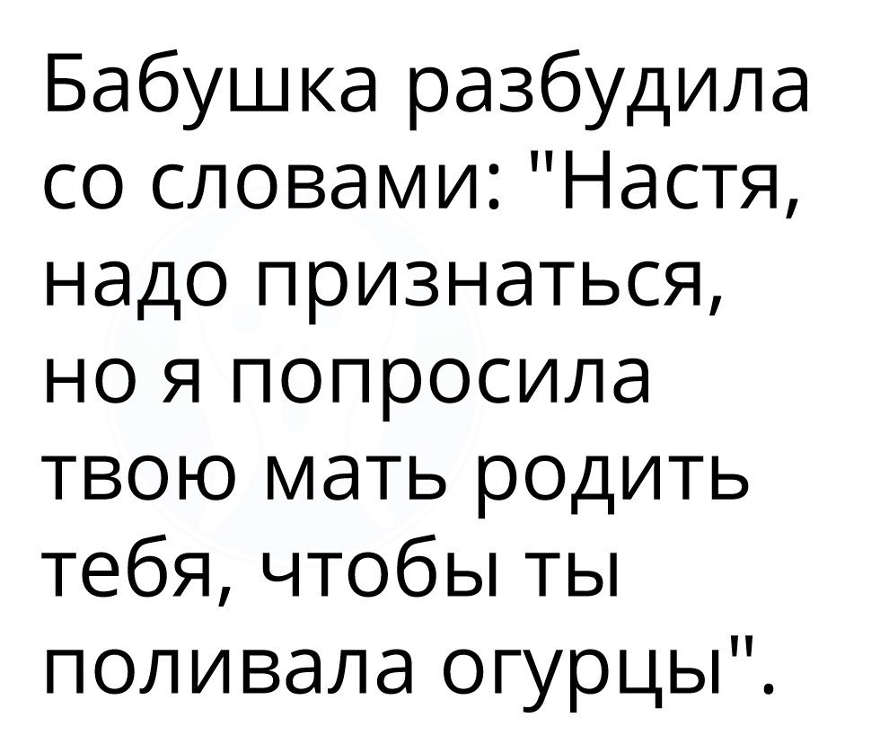 Бабушка разбудила со словами Настя надо признаться но я попросила твою мать родить тебя чтобы ты поливала огурцы