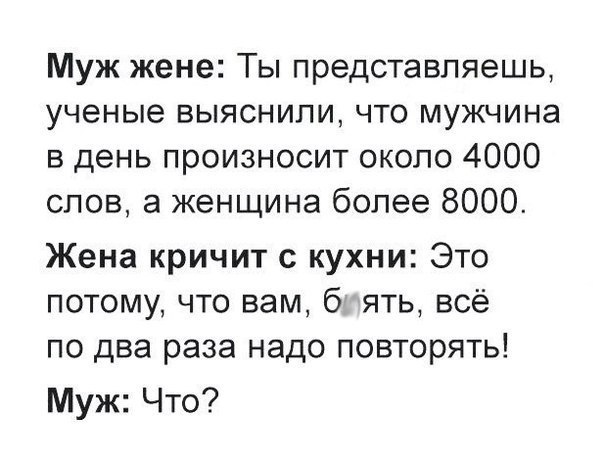 Муж жене Ты представляешь ученые выяснили что мужчина в день произносит около 4000 слов а женщина более 8000 Жена кричит с кухни Это потому что вам 6 ять всё по два раза надо повторять Муж Что