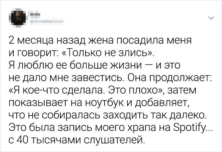 щ 2 месяца назад жена посадила меня и говорит Только не злись Я люблю ее больше жизни и это не дало мне завестись Она продолжает Я коечто сделала Это плохо затем показывает на ноутбук и добавляет что не собиралась заходить так далеко Это была запись моего храпа на Зротіту с 40 тысячами слушателей