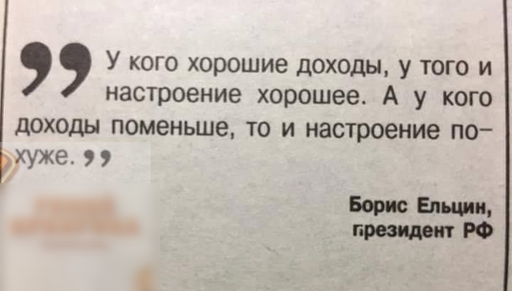 У кого хорошие доходы у того и настроение хорошее А у кого доходы поменьше то и настроение по хуже 9 9 Борис Ельцин президент РФ