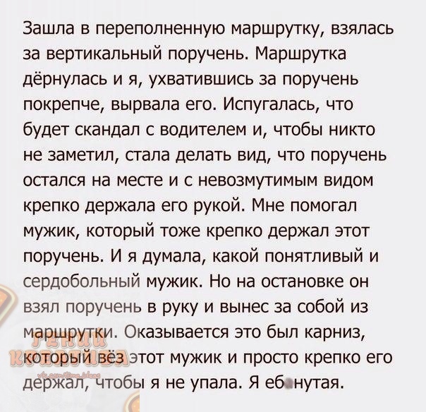 Зашла в переполненную маршрутку взялась за вертикальный поручень Маршрутка дёрнупась и я ухватившись за поручень покрепче вырвала его Испугалась что будет скандал с водителем и чтобы никто не заметил сгала делать вид что поручень осгался на месге и с невозмутимым видом крепко держала его рукой Мне помогал мужик который тоже крепко держал этот поручень и я думала какой понятливый и сердобольный муж