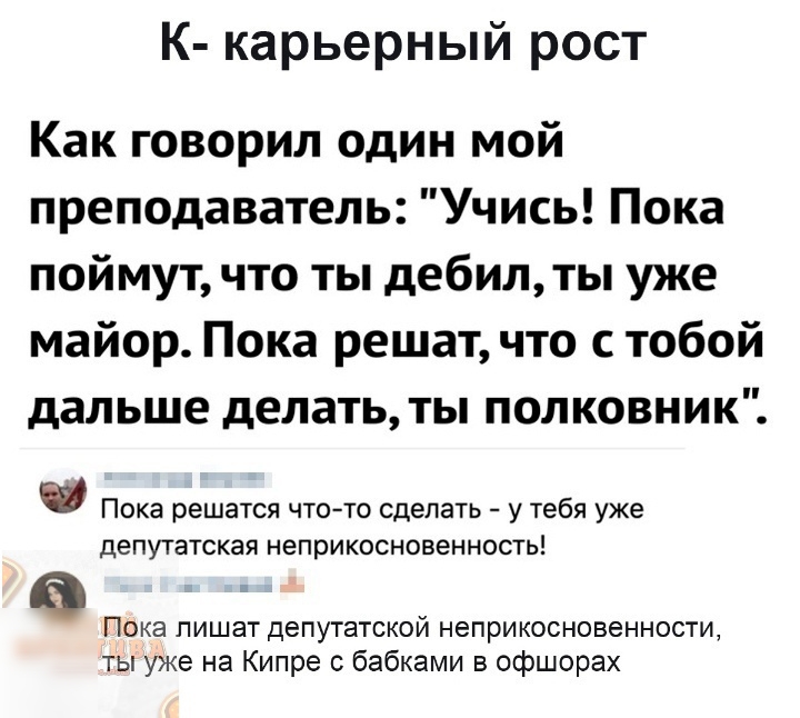 К карьерный рост Как говорил один мой преподаватель Учись Пока поймут что ты дебил ты уже майор Пока решат что с тобой дальше делать ты полковник Пока решатся чтото сделать у тебя уже депутатская НЭПРИКОСНОБЕННОСТЬ Пока лишат депутатской неприкосновенности ты уже на Кипре с бабками в офшорах