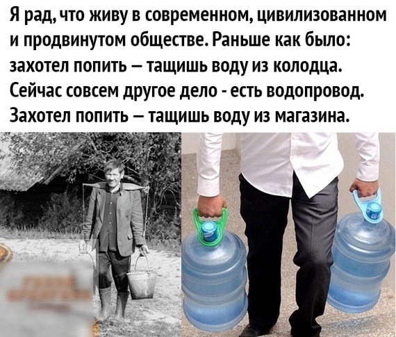 Я рад что живу в современном цивилизованном и продвинутом обществе Раньше как было захотел ПОПИТЬ тащишь воду ИЗ колодца Сейчас совсем другое дело есть водопровод Захотел попить тащишь воду из магазина
