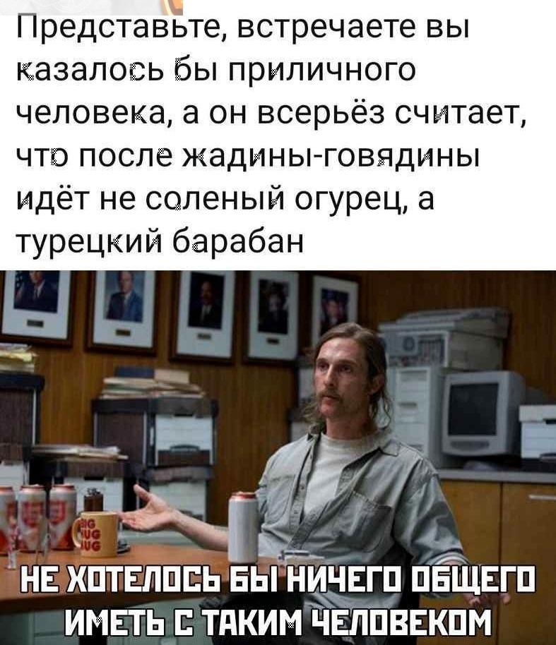 Представьте встречаете вы казалось бы приличного человека а он всерьёз считает что после жадины говядины идёт не соленый огурец а турецкий барабан НЕХПТЕЛПБЬЕЫ НИЧЕГ П ПЁЩЕГП ИМЕТЬ ТАКИМ НЕППВЕКПМ