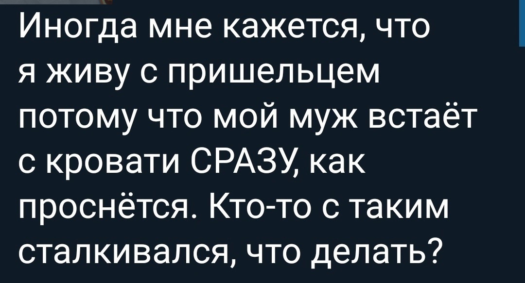 Иногда мне кажется что я живу с пришельцем потому что мой муж встаёт с кровати СРАЗУ как проснётся Кто то с таким сталкивался что делать