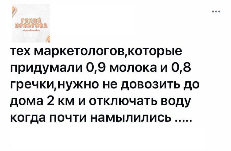тех маркетологовкоторые придумали 09 молока и 08 гречкинужно не довозить до дома 2 км и отключать воду когда почти намылились