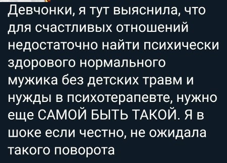 Девчонки я тут выяснила что для счастливых отношений недостаточно найти психически здорового нормального мужика без детских травм и нужды в психотерапевте нужно еще САМОЙ БЫТЬ ТАКОЙ Я в шоке если честно не ожидала такого поворота