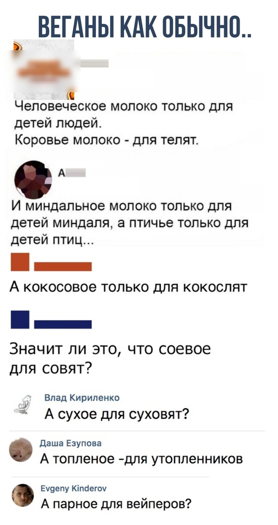 ВЕГАНЫ КАК ОБЫЧН0 Человеческое МОЛОКО ТОЛЬКО ДЛЯ детей людей Коровье молоко для телят А И миндальное молоко только для детей миндаля а птичье только для детей птиц _ А кокосовое только для кокослят Значит ли это что соевое для совят Влад Кириленко А сухое для суховят Даша Езупова А Топленое ДЛЯ УТОППЭННИКОВ Еучвпу Кіпёегом А парное для вейперов