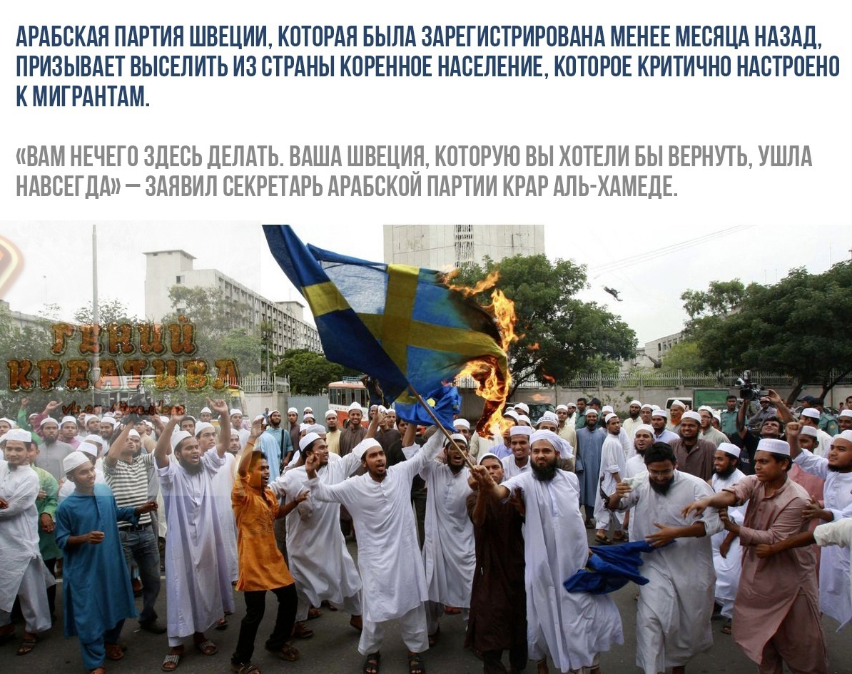 АРАБСКАЯ ПАРТИЯ ШВЕЦИИ КОТОРАЯ БЫПА ЗАРЕГИСТРИРОВАНА МЕНЕЕ МЕСЯЦА НАЗАД ПРИЗЫВАЕТ ВЫСЕЛИТЬ ИЗ СТРАНЫ КОРЕННОЕ НАСЕЛЕНИЕ КОТОРОЕ КРИТИЧНО НАСТРОЕНО К МИГРАНТАМ ВАМ НЕЧЕГО ЗДЕСЬ ДЕЛАТЬ ВАША ШВЕЦИЯ КОТОРУЮ ВЫ ХОТЕЛИ БЫ ВЕРНУТЬ УШПА НАВСЕГДА ЗАЯВИЛ СЕКРЕТАРЬ АРАБСКОИ ПАРТИИ КРАР АЛЬ ХАМЕДЕ