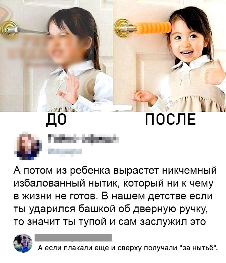 ПОСЛЕ А потом из ребенка вырастет никчемный избалованный нытик который ни к чему в жизни не готов В нашем детстве если ты ударился башкой об дверную ручку то значит ты тупой и сам заслужил это А если плакали еще и сверху получали за нытьё