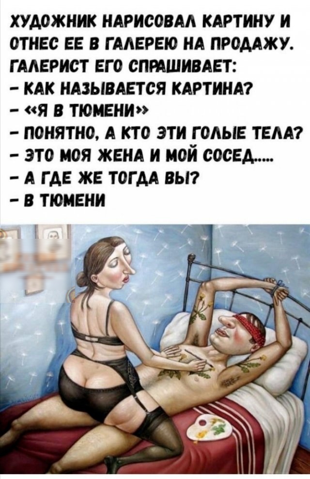 ХУДОЖНИК НАРИСОВАА КАРТИНУ И ОТНЕС ЕЕ В Г ААЕРЕЮ НА ПРОДАЖУ Г ААЕРИСТ ЕГО СПРАШИВАЕТ КАК НАЗЫВАЕТСЯ КАРТИНА Я В ТЮМЕНИ ПОНЯТНО А КТО ЭТИ Г ОАЫЕ ТЕАА ЭТО МОЯ ЖЕНА И МОИ СОСЕД А ГДЕ ЖЕ ТОГДА ВЫ В ТЮМЕНИ