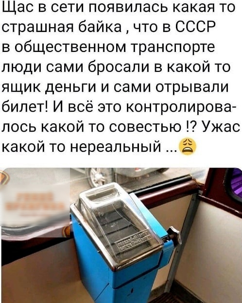 Щас в сети появилась какая то страшная байка что в СССР в общественном транспорте люди сами бросали в какой то ящик деньги и сами отрывали билет И всё это контролирова лось какой то совестью Ужас какой то нереальный 2