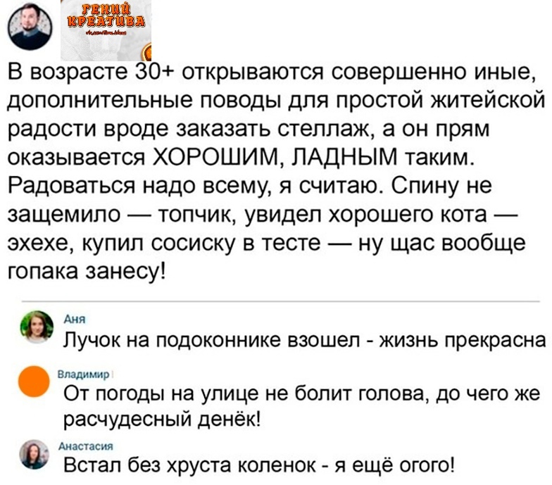 иввь В возрасте 30 открываются совершенно иные дополнительные поводы для простой житейской радости вроде заказать стеллаж а он прям оказывается ХОРОШИМ ПАДНЫМ таким Радоваться надо всему я считаю Спину не защемипо топчик увидел хорошего кота эхехе купил сосиску в тесте ну щас вообще гопака занесу АНЯ ЛУЧОК на подоконнике взошел ЖИЗНЬ прекрасна владимир От погоды на улице не болит голова до чего же