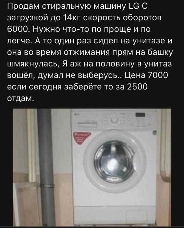 Продам стиральную машину _6 С загрузкой до 14кг скорость оборотов 6000 Нужно чтото по проще и по легче А то один раз сидел на унитазе и она во время отжимания прям на башку шмякнулась Я аж на половину в унитаз вошёл думал не выберусь Цена 7000 если сегодня заберёте то за 2500 отдам