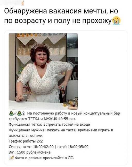 Обнаружена вакансия мечты но по возрасту и полу не прохожу 35 д На пополниуш работу в новый концегггуапьмый бар требуются тгпсд и мужик 4055 лет Функционал тетки встречать гопей на входе Функционал мужика лежать на тахге временами играть в шахматы гопяии График работы за смены выл што0200 ггг сб 1вооо5ос Зп 1500 рублеймена о и резюме пришлите в пс
