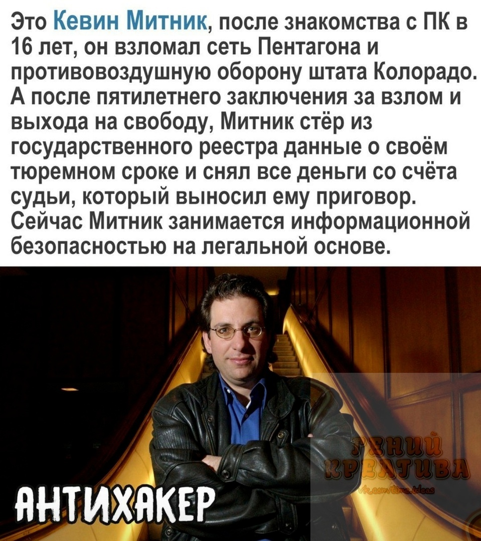 Это С после знакомства с ПК в 16 лет он взломал сеть Пентагона и противовоздушную оборону штата Колорадо А после пятилетнего заключения за взлом и выхода на свободу Митник стёр из государственного реестра данные о своём тюремном сроке и снял все деньги со счёта судьи который выносил ему приговор Сейчас Митник занимается информационной безопасностью на легальной основе ннтихнкЕ в