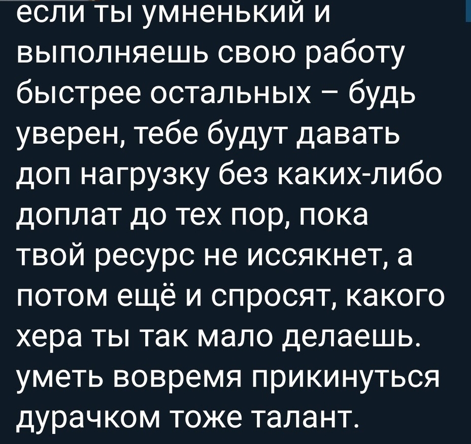 если ты умненький и выполняешь свою работу быстрее остальных будь уверен тебе будут давать доп нагрузку без какихлибо доплат до тех пор пока твой ресурс не иссякнет а потом ещё и спросят какого хера ты так мало делаешь уметь вовремя прикинуться дурачком тоже талант