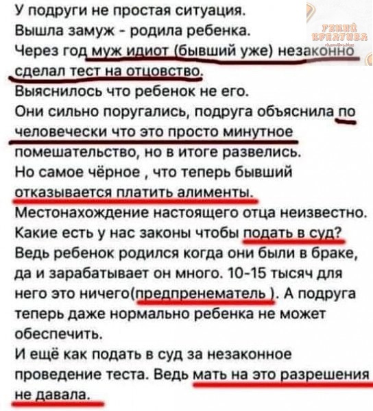 У подруги не простая ситуация Вышла замуж родила ребенка Через год мхж шир бывший уже незаконно сделал те во Выяснилось что ребенок не его Они сильно поругались подруга объяснима человечески что это просто миндное помешательство но в итоге развелись Но самое чёрное что теперь бывший откааывашсд платить диментд Местонахождение настоящего отца неизвестно Какие есть у нас законы чтобы Ведь ребенок ро