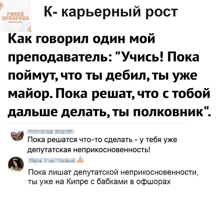 К карьерный рост Как говорил один мой преподаватель Учись Пока поймут что ты дебил ты уже майор Пока решат что с тобой дальше делать ты полковник Пока решатся чтото сделать у тебя уже депутатская неприкосновенность Пока лишат депутатской неприкосновенности ты уже на Кипре с бабками в офшорах