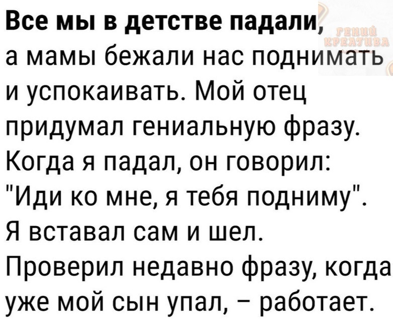 Все мы в детстве падали а мамы бежали нас поднимать и успокаивать Мой отец придумал гениальную фразу Когда я падал он говорил Иди ко мне я тебя подниму Я вставал сам и шел Проверил недавно фразу когда уже мой сын упал работает