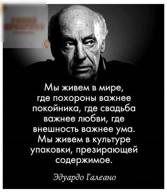 Мы живем в мире где похороны важнее покойника где свадьба важнее любви где внешность важнее ума Мы живем в культуре упаковки презирающей содержимое Эдуардо Г лиганд
