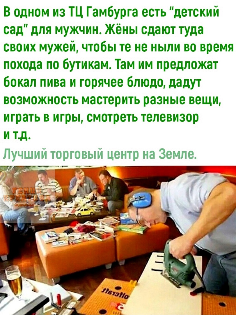 В одном из ТЦ Гамбурга есть детский сад для мужчин Жёны сдают туда своих мужей чтобы те не ныли во время похода по бутикам Там им предложат бокал пива и горячее блюдо дадут возможность мастерить разные вещи играть в игры смотреть телевизор и тд Лучший торговыи центр на Земле