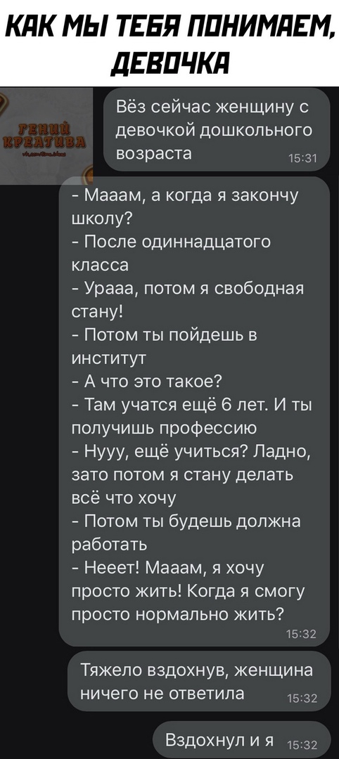 КЛК МЫ ТЕБЯ ППНИМПЕМ дЕБПЧКд Вёз сейчас женщину с девочкой дошкольного возраста 15 31 Мааам а когда я закончу школу После одиннадцатого класса Урааа потом я свободная стану Потом ты пойдешь в институт А что это такое Там учатся ещё 6 лет И ты получишь профессию Нууу еще учиться Ладно зато потом я стану делать всё что хочу Потом ты будешь должна работать Нееет Мааам я хочу просто жить Когда я смогу