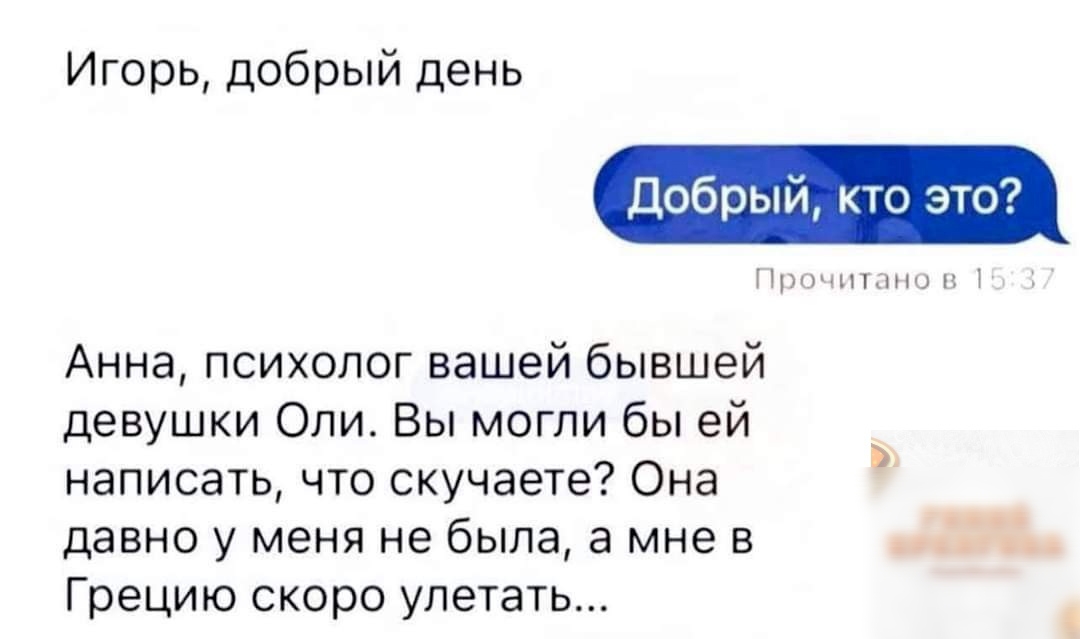 Игорь добрый день Добрый кто это Ц щин н Анна психолог вашей бывшей девушки Оли Вы могли бы ей написать что скучаете Она давно у меня не была а мне в С Грецию скоро улетать