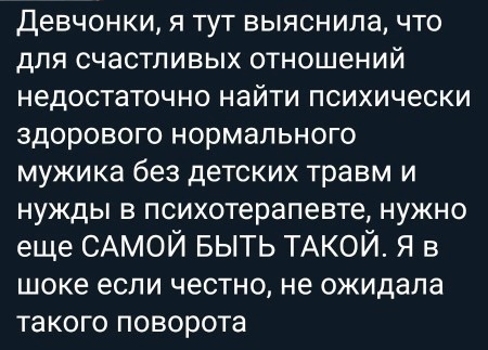 Девчонки я тут выяснила что для счастливых отношений недостаточно найти психически здорового нормального мужика без детских травм и нужды в психотерапевте нужно еще САМОЙ БЫТЬ ТАКОЙ Я в шоке если честно не ожидала такого поворота