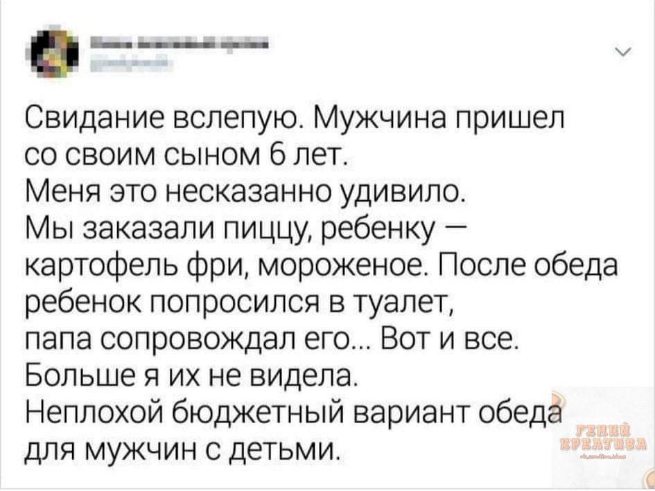 __ Свидание вслепую Мужчина пришел со своим сыном 6 лет Меня это несказанно удивило Мы заказали пиццу ребенку картофель фри мороженое После обеда ребенок попросился в туалет папа сопровождал его Вот и все Больше я их не видела Неплохой бюджетный вариант обеда для мужчин с детьми