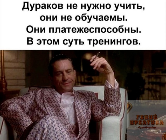 Дураков не нужно учить они не обучаемы Они ппатежеспособны В этом суть тренингов
