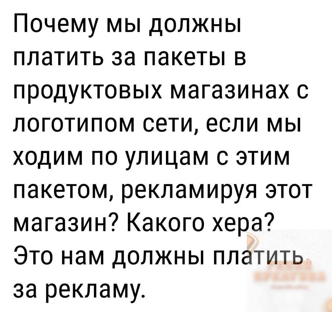Почему мы должны платить за пакеты в продуктовых магазинах с логотипом сети если мы ходим по улицам с этим пакетом рекламируя этот магазин Какого хера Это нам должны платить за рекламу