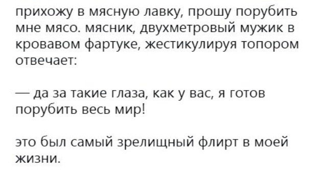 прихожу в мясную лавку прошу порубить мне мясо мясник двухметровый мужик в кровавом фартуке жестикулируя топором отвечает да за такие глаза как у вас я готов порубить весь мир это был самый зрелищный флирт в моей жизни