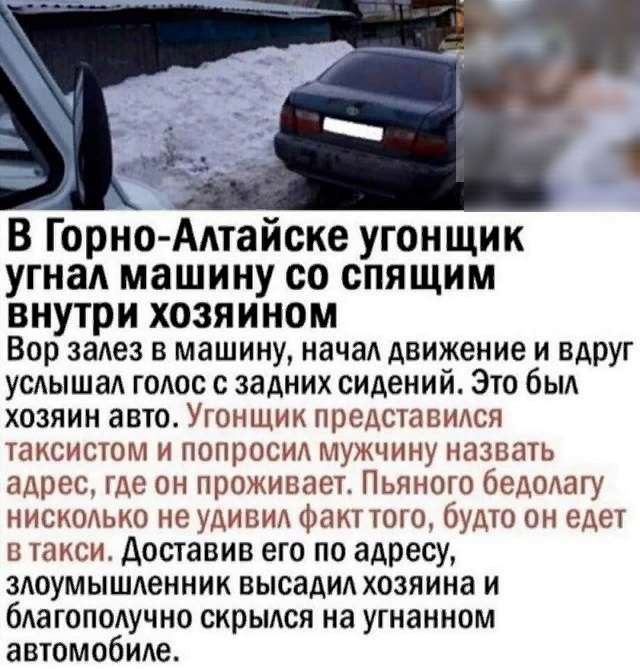 В Горыно Адтайске угонщик угнад машину со спящим внутри хозяином Вор задез в машину нача движение и вдруг усАышаА годос с задних сидений Это был хозяин авто Угонщик представидся таксистом и попросид мужчину назвать адрес где он проживает Пьяного бедодагу нискодько не удивил Факт того будто он едет в такси доставив его по адресу здоумышденник высадид хозяина и бдагоподучно скрыдся на угнанном автом