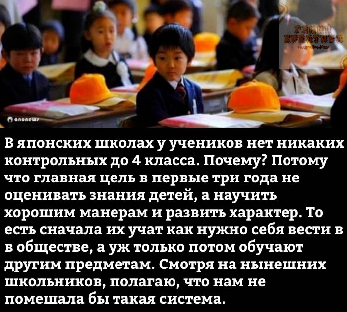 в японских школах у учеников нет никаких контрольных до 4 класса Почему Потому что главная цель в первые три года не оценивать знания детей а научить хорошим манерам и развить характер То есть сначала их учат как нужно себя вести в в обществе а уж только потом обучают другим предметам Смотря на нынешних школьников полагаю что нам не помешала бы такая система