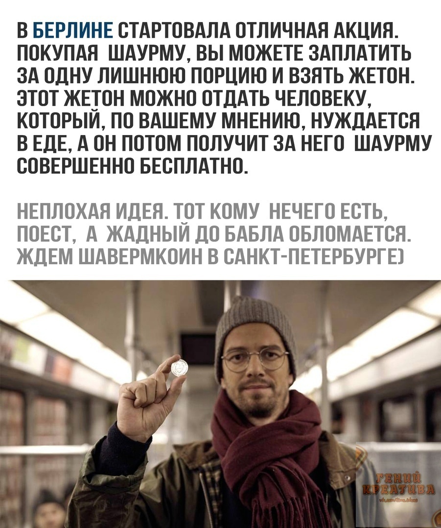 В БЕРЛИНЕ ОТАРТОВАЛА ОТЛИЧНАЯ АКЦИЯ ПОКУПАЯ ШАУРМУ ВЫ МОЖЕТЕ ЗАПЛАТИТЬ ЗА ОДНУ ЛИШНЮЮ ПОРЦИЮ И ВЗЯТЬ ЖЕТОН ЗТОТ ЖЕТОН МОЖНО ОТДАТЬ ЧЕЛОВЕКУ КОТОРЫИ ПО ВАШЕМУ МНЕНИЮ НУЖДАЕТОЯ В ЕДЕ А ОН ПОТОМ ПОЛУЧИТ ЗА НЕГО ШАУРМУ СОВЕРШЕННО БЕСПЛАТНО НЕПЛОХАЯ ИДЕЯ ТОТ КОМУ НЕЧЕГО ЕСТЬ ПОЕОТ А ЖАДНЫИ ДО БАБЛА ОБЛОМАЕТОЯ ЖДЕМ ШАВЕРМКОИН В САНКТ ПЕТЕРБУРГЕ
