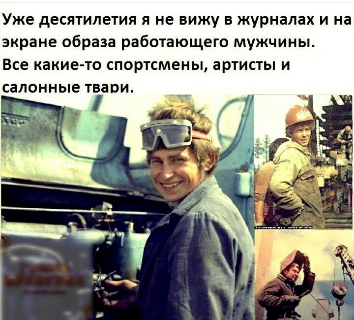 Уже десятилетия я не вижу в журналах и на экране образа работающего мужчины Все какието СПОРТСМЕНЫ ЗРТИСТЫ И салонные ТВЗВИ