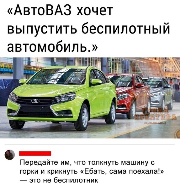 АвтоВАЗ хочет выпустить беспилотный автомобиль Передайте ИМ ЧТО ТОПКНУТЬ машину С горки и крикнуть Ебать сама поехала это не беспилотник