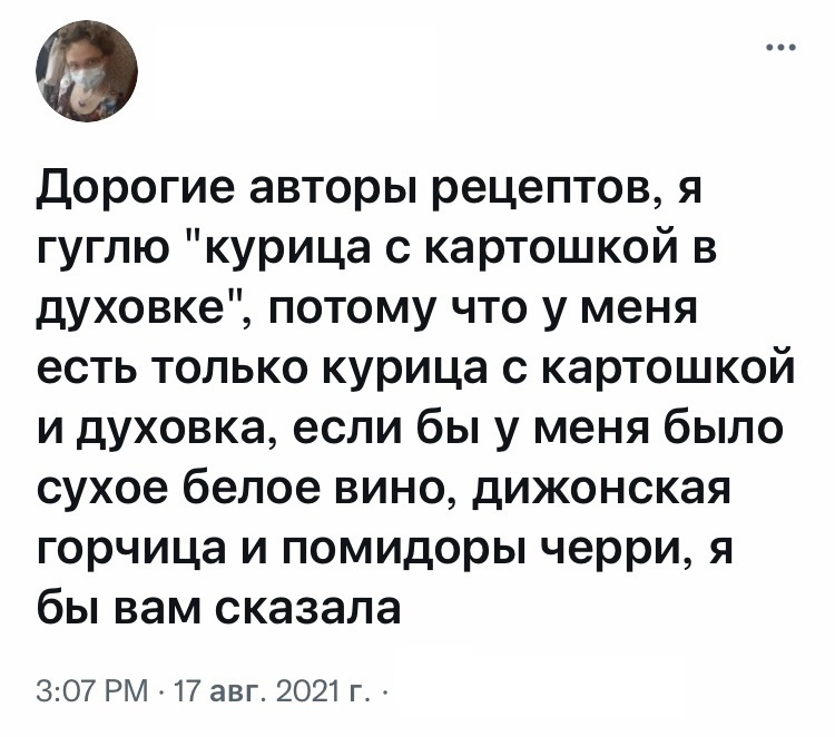 дорогие авторы рецептов я гуглю курица с картошкой в духовке потому что у меня есть только курица с картошкой и духовка если бы у меня было сухое белое вино дижонская горчица и помидоры черри я бы вам сказала 307 РМ 17 авг 2021 г
