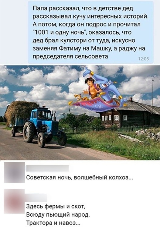 Папа рассказапА что в детстве дед рассказывал кучу интересных ИСТОРИЙ А потом когда он подрос и прочитал 1001 и одну ночь оказалось что дед брал кулстори от туда искусно заменяя Фатиму на Машку а раджу на председателя сельсовета Советская ночь вэпшебный колхоз Здесь фермы и скот Всюду пьющий народ Трактора и навоз