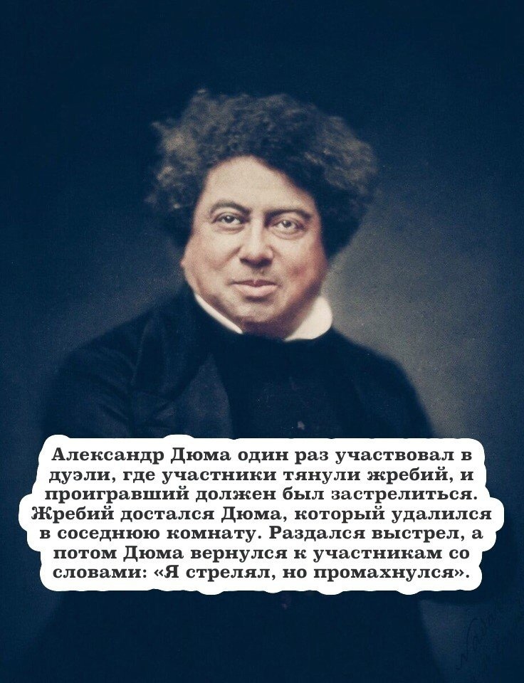 Александр дюма один раз участвовал в дуэли где участники тянули жребий и проигравший должен был застрелиться Жребий достался дюма который удалился в соседнюю комнату Раздался выстрел а потом Дюма вернулся к участникам со словами Я стрелял но промахнулся