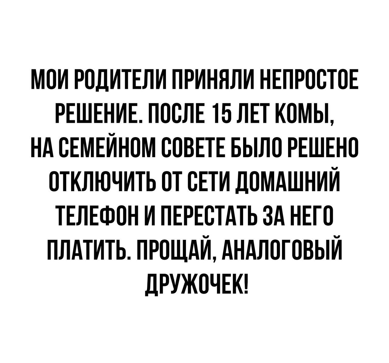 МОИ РОДИТЕЛИ ПРИНЯЛИ НЕПРОСТОЕ РЕШЕНИЕ ПОСЛЕ 15 ЛЕТ КОМЫ НА СЕМЕЙНОМ СОВЕТЕ БЫЛО РЕШЕНО ОТКЛЮЧИТЬ ОТ СЕТИ ДОМАШНИЙ ТЕЛЕФОН И ПЕРЕСТАТЬ ЗА НЕГО ПЛАТИТЬ ПРОЩАЙ АНАЛОГОВЫИ дРУЖОЧЕК