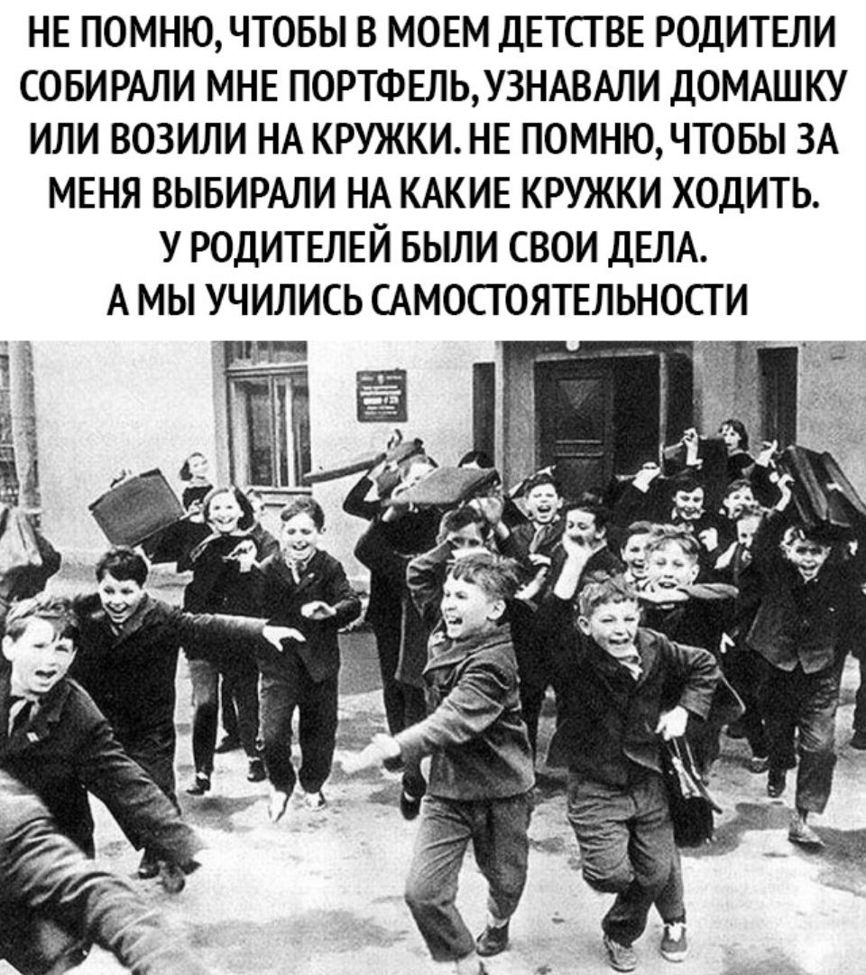 НЕ ПОМНЮ ЧТОБЫ В МОЕМ ДЕТСГ ВЕ РОДИТЕЛИ СОБИРАЛИ МНЕ ПОРТФЕЛЬУ3НАВАЛИ ДОМАШКУ ИЛИ ВОЗИЛИ НА КРУЖКИ НЕ ПОМНЮЧТОБЫ ЗА МЕНЯ ВЫБИРАЛИ НА КАКИЕ КРУЖКИ ХОДИТЬ У РОДИТЕЛЕЙ БЫЛИ СВОИ ДЕЛА А МЫ УЧ ИЛИСЬ САМОСТ ОЯТЕЛЬНОСГ И