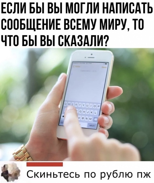 ЕСЛИ БЫ ВЫ МОГЛИ НАПИСАТЬ СООБЩЕНИЕ ВСЕМУ МИРУ ТП ЧТО БЫ ВЫ ВКАЗАЛИ і_ Скиньтесь по рублю пж